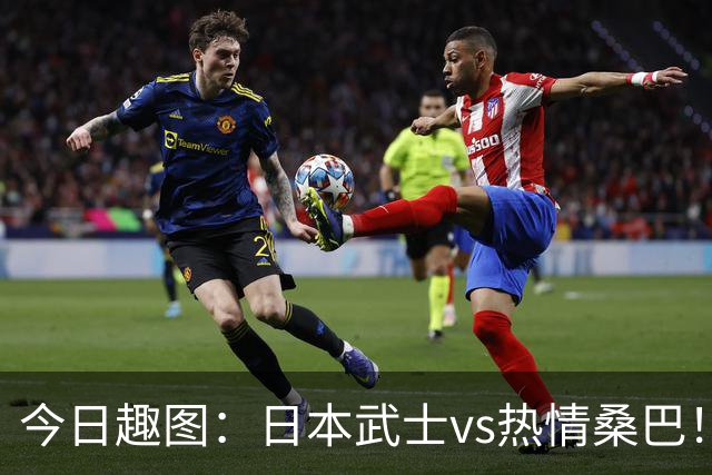 今日趣图：日本武士vs热情桑巴！足球小将照进现实了