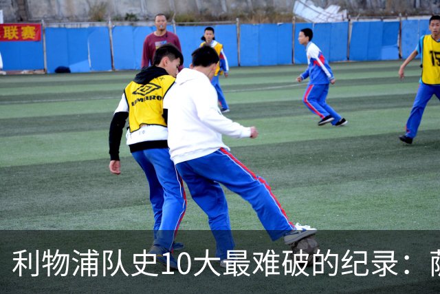 利物浦队史10大最难破的纪录：萨拉赫第8，榜首神迹根本复制不了