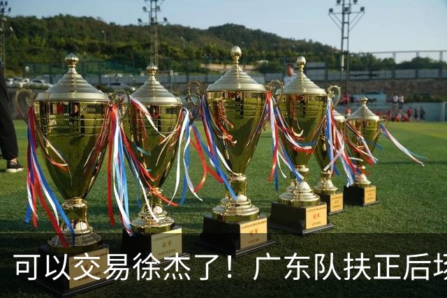 可以交易徐杰了！广东队扶正后场大杀器，朱芳雨亲自作担保！
