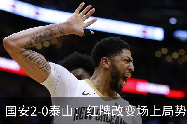 国安2-0泰山：红牌改变场上局势，U23国脚再遭“教训”