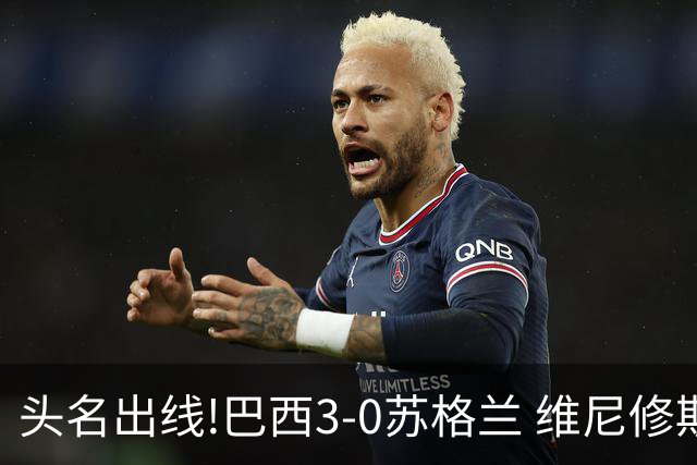 头名出线!巴西3-0苏格兰 维尼修斯双响库尼亚破门 内马尔替补登场