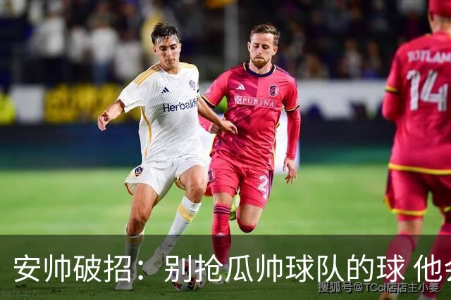 安帅破招：别抢瓜帅球队的球 他会自己传给你