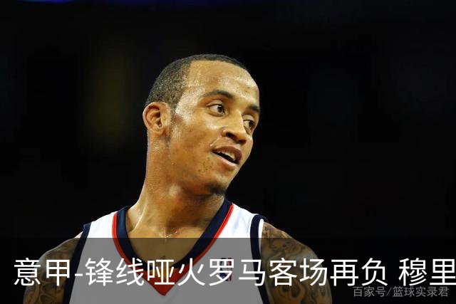 意甲-锋线哑火罗马客场再负 穆里尼奥已距前四6分