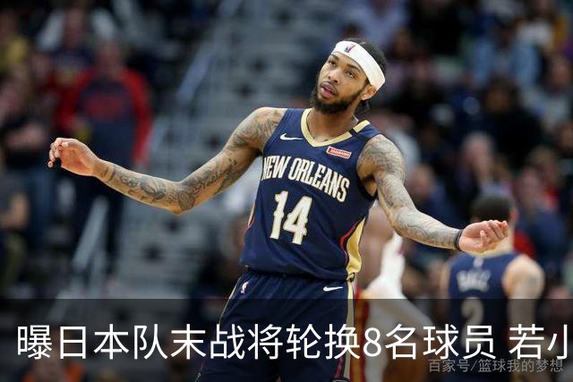 曝日本队末战将轮换8名球员 若小组第二出线大概率对阵巴西