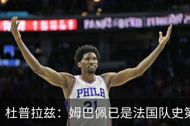 杜普拉兹：姆巴佩已是法国队史第一人，超越了齐达内、普拉蒂尼