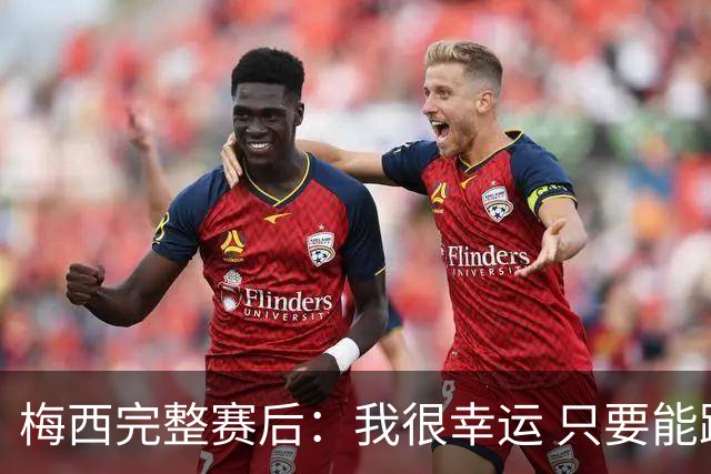 梅西完整赛后：我很幸运 只要能踢我会一直在 最佳射手只是数据