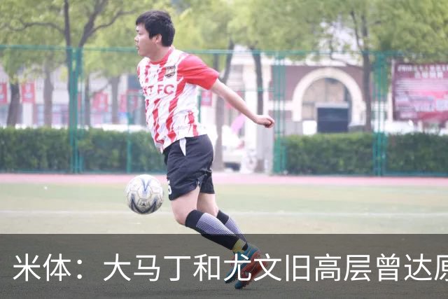 米体：大马丁和尤文旧高层曾达原则协议 新管理层最近会面经纪人