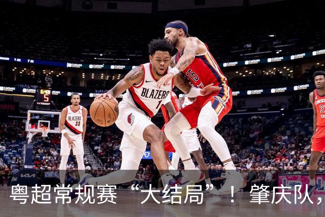 粤超常规赛“大结局”！肇庆队，附加赛见！