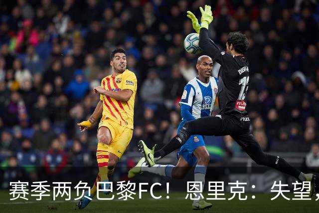 赛季两负巴黎FC！恩里克：失望，欧冠决赛还有十几天状态却这么差