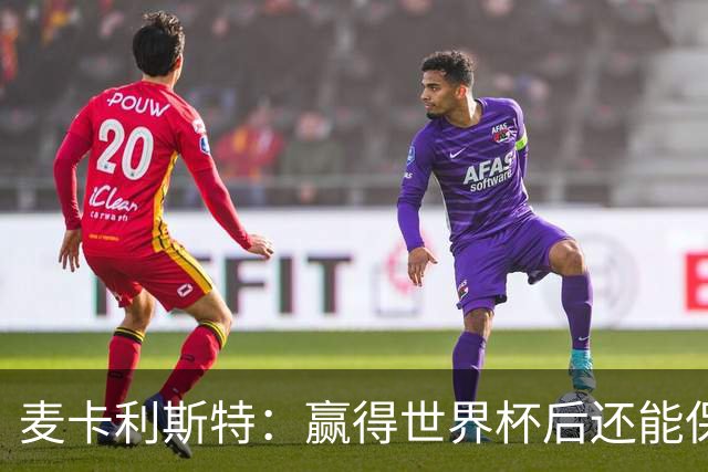 麦卡利斯特：赢得世界杯后还能保持动力，这并不容易