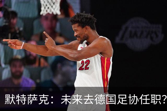 默特萨克：未来去德国足协任职？我当然是乐意效劳的