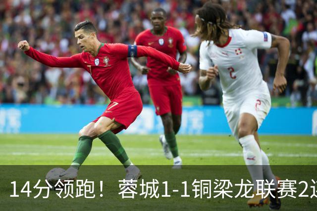 14分领跑！蓉城1-1铜梁龙联赛2连平 费利佩破门+中框迪马塔救主