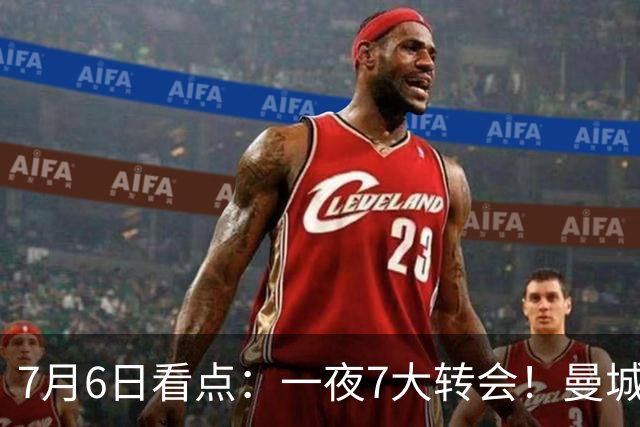 7月6日看点：一夜7大转会！曼城1.16亿创纪录，渣叔接手德国队，英超意甲西甲大洗牌