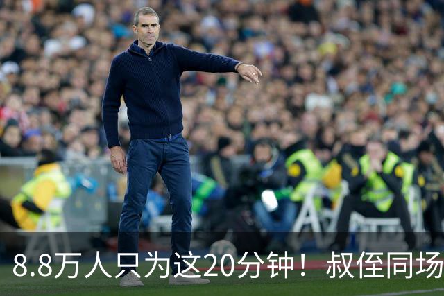 8.8万人只为这20分钟！叔侄同场梅西直言享受世界杯