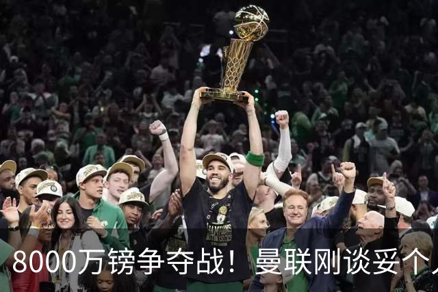 8000万镑争夺战！曼联刚谈妥个人条款，热刺携更高薪资杀出截胡