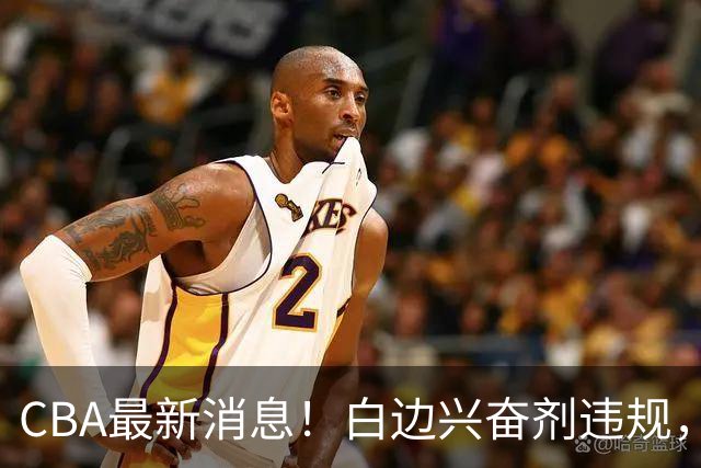 CBA最新消息！白边兴奋剂违规，北京队申诉！广州放弃续约郭艾伦